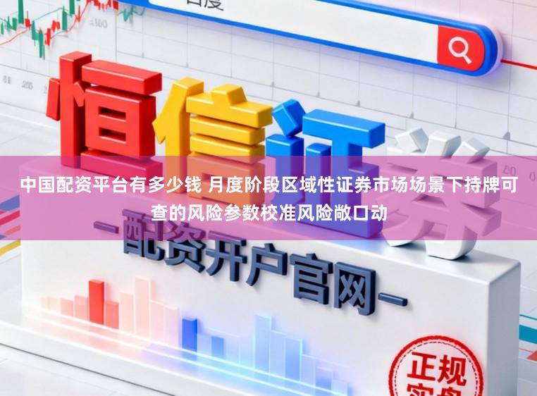中国配资平台有多少钱 月度阶段区域性证券市场场景下持牌可查的风险参数校准风险敞口动