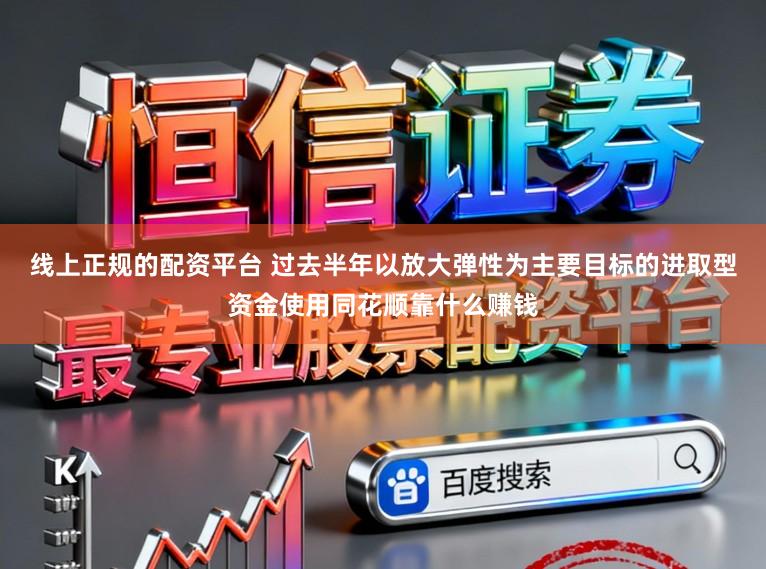 线上正规的配资平台 过去半年以放大弹性为主要目标的进取型资金使用同花顺靠什么赚钱