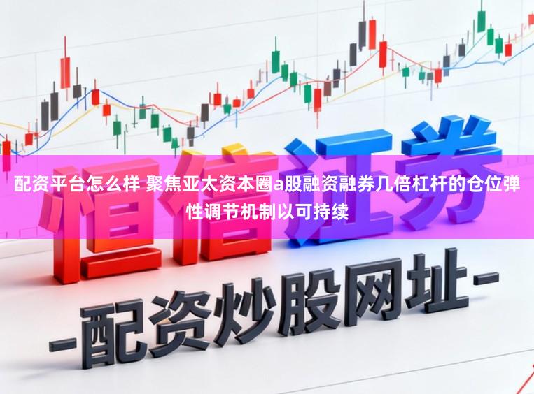 配资平台怎么样 聚焦亚太资本圈a股融资融券几倍杠杆的仓位弹性调节机制以可持续