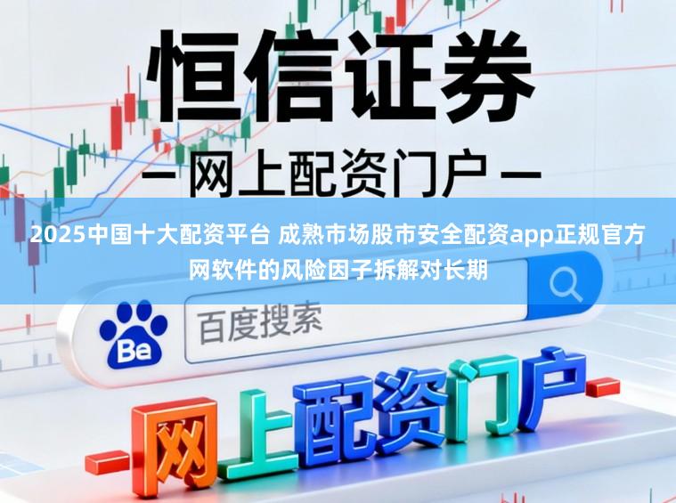2025中国十大配资平台 成熟市场股市安全配资app正规官方网软件的风险因子拆解对长期