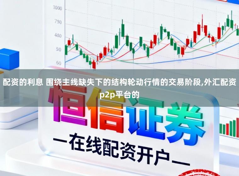 配资的利息 围绕主线缺失下的结构轮动行情的交易阶段，外汇配资p2p平台的