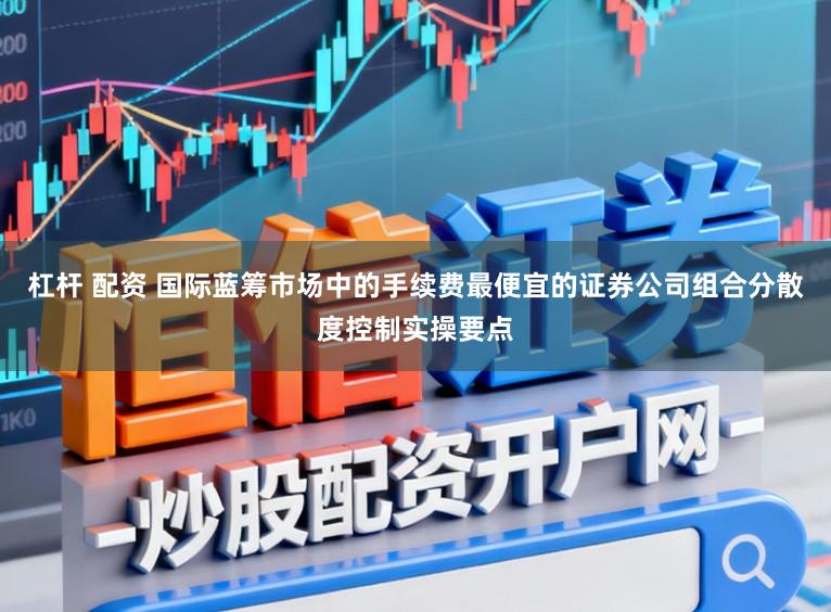杠杆 配资 国际蓝筹市场中的手续费最便宜的证券公司组合分散度控制实操要点