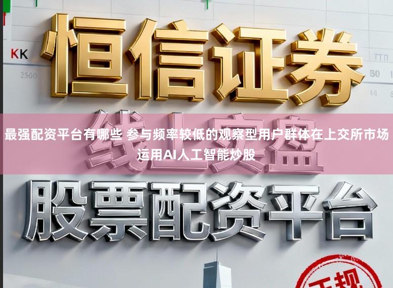 最强配资平台有哪些 参与频率较低的观察型用户群体在上交所市场运用AI人工智能炒股