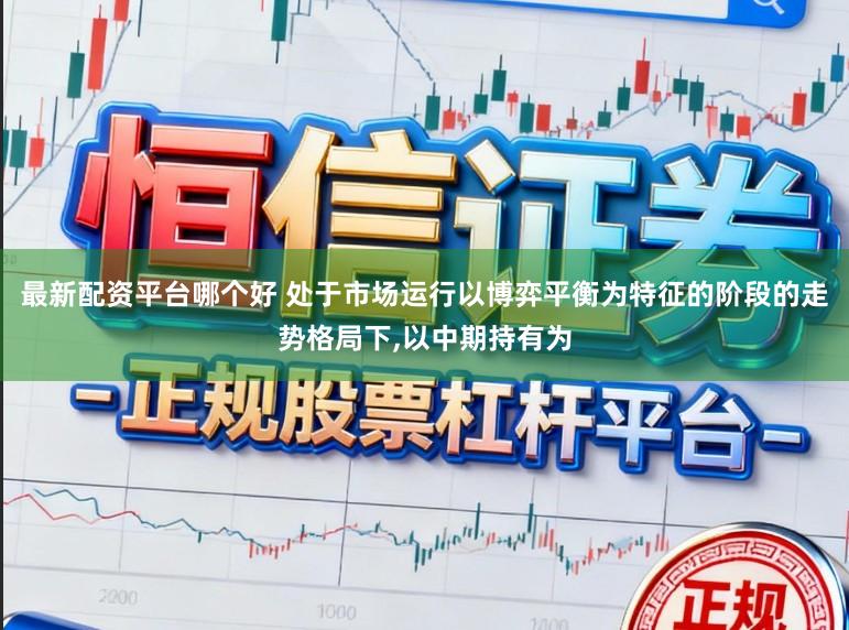 最新配资平台哪个好 处于市场运行以博弈平衡为特征的阶段的走势格局下，以中期持有为