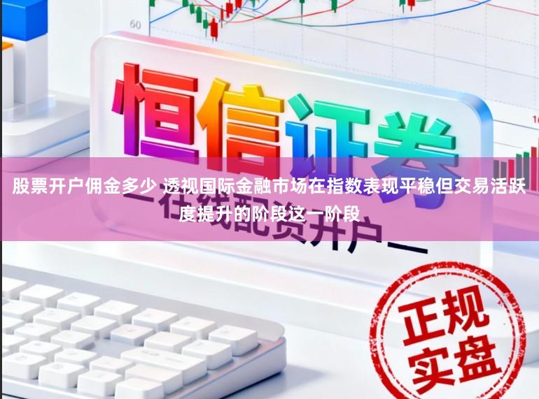 股票开户佣金多少 透视国际金融市场在指数表现平稳但交易活跃度提升的阶段这一阶段