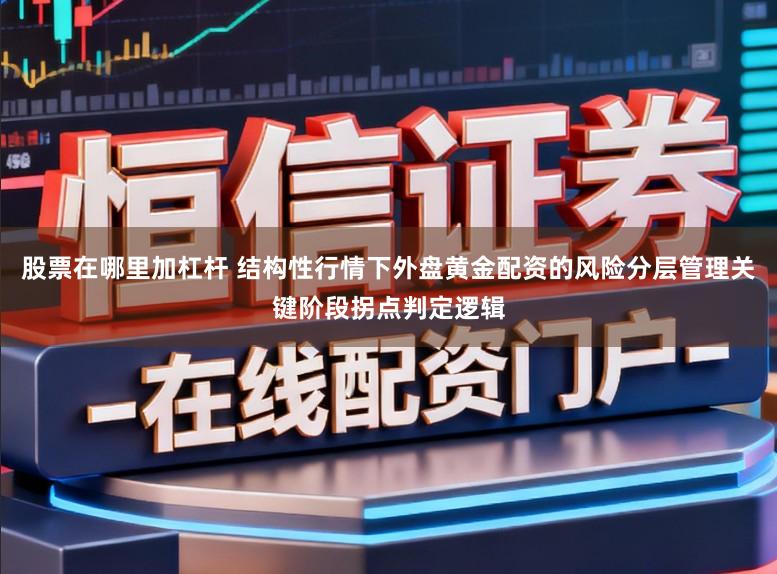 股票在哪里加杠杆 结构性行情下外盘黄金配资的风险分层管理关键阶段拐点判定逻辑