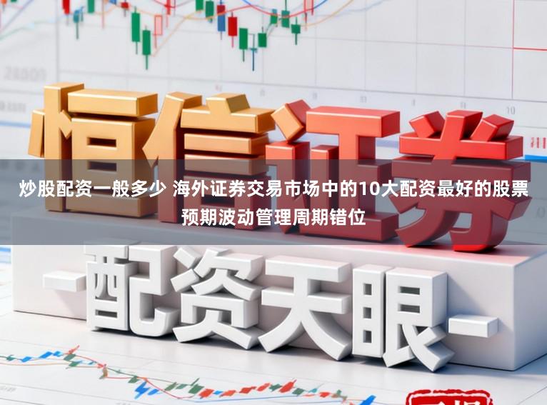 炒股配资一般多少 海外证券交易市场中的10大配资最好的股票预期波动管理周期错位