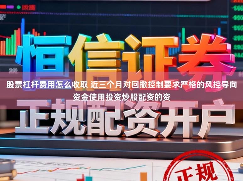 股票杠杆费用怎么收取 近三个月对回撤控制要求严格的风控导向资金使用投资炒股配资的资