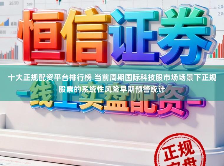 十大正规配资平台排行榜 当前周期国际科技股市场场景下正规股票的系统性风险早期预警统计