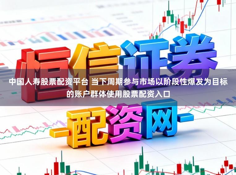 中国人寿股票配资平台 当下周期参与市场以阶段性爆发为目标的账户群体使用股票配资入口