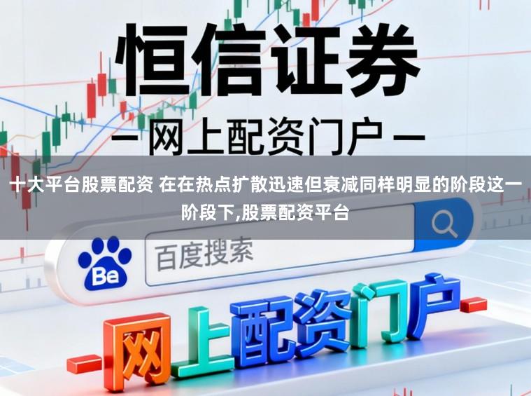十大平台股票配资 在在热点扩散迅速但衰减同样明显的阶段这一阶段下，股票配资平台