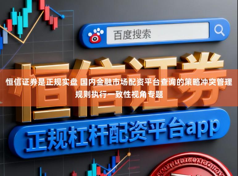 恒信证券是正规实盘 国内金融市场配资平台查询的策略冲突管理规则执行一致性视角专题
