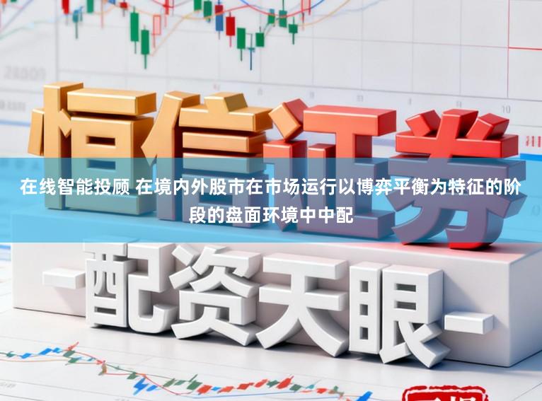 在线智能投顾 在境内外股市在市场运行以博弈平衡为特征的阶段的盘面环境中中配