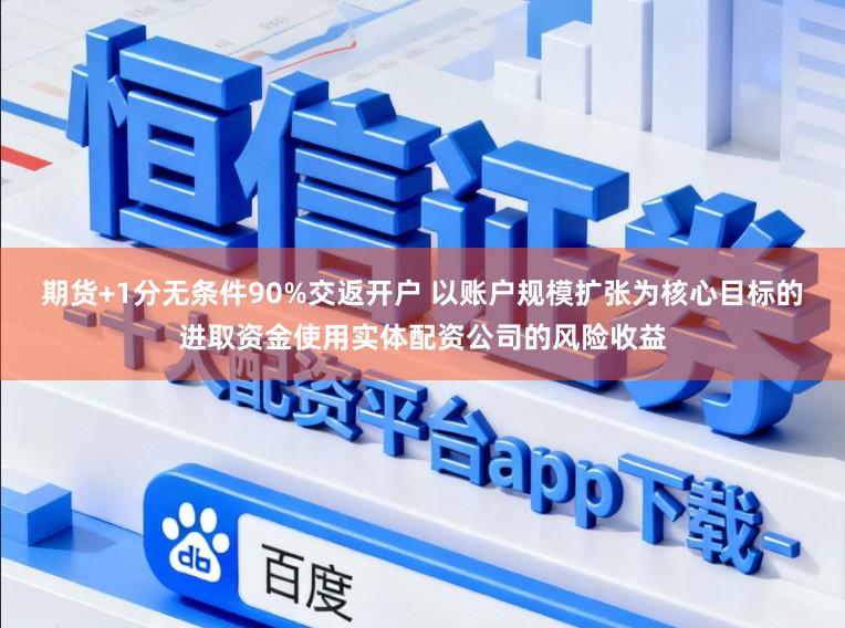 期货+1分无条件90%交返开户 以账户规模扩张为核心目标的进取资金使用实体配资公司的风险收益
