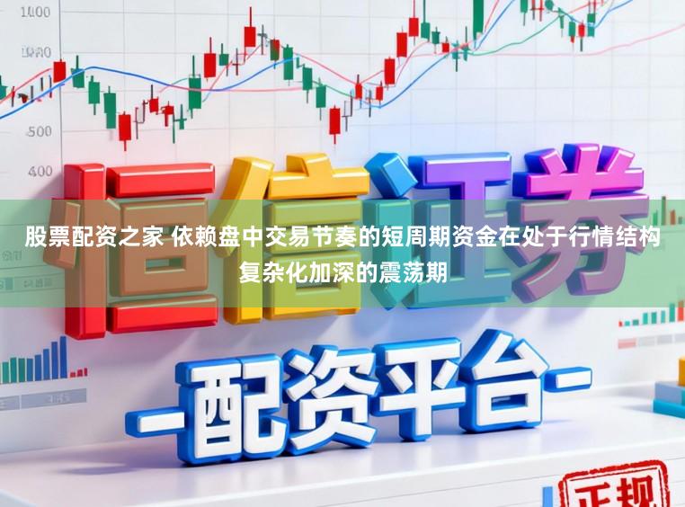 股票配资之家 依赖盘中交易节奏的短周期资金在处于行情结构复杂化加深的震荡期