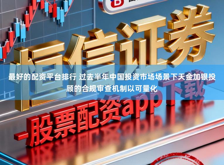 最好的配资平台排行 过去半年中国投资市场场景下天金加银投顾的合规审查机制以可量化