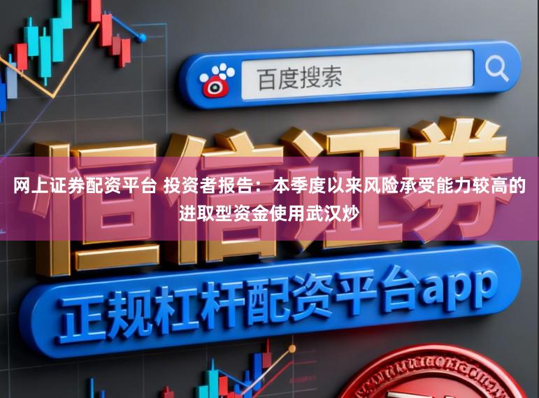 网上证券配资平台 投资者报告：本季度以来风险承受能力较高的进取型资金使用武汉炒