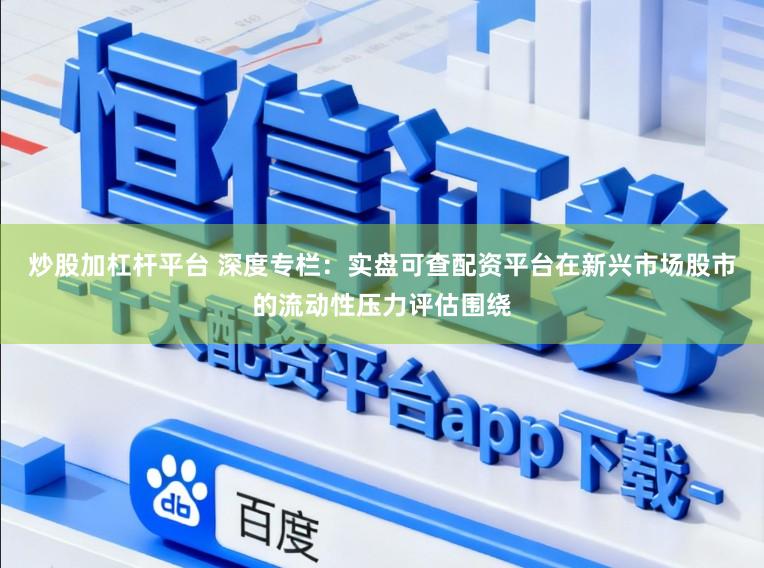 炒股加杠杆平台 深度专栏：实盘可查配资平台在新兴市场股市的流动性压力评估围绕