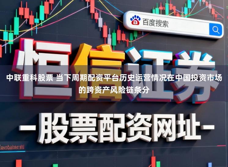 中联重科股票 当下周期配资平台历史运营情况在中国投资市场的跨资产风险链条分