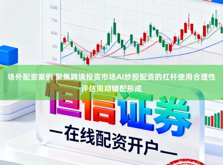 场外配资案例 聚焦跨境投资市场AI炒股配资的杠杆使用合理性评估周期错配形成