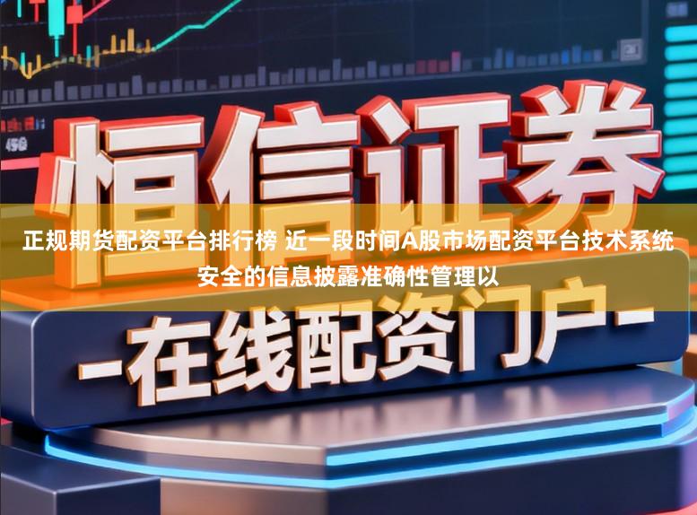正规期货配资平台排行榜 近一段时间A股市场配资平台技术系统安全的信息披露准确性管理以