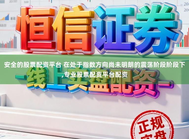 安全的股票配资平台 在处于指数方向尚未明朗的震荡阶段阶段下，专业股票配资平台配资