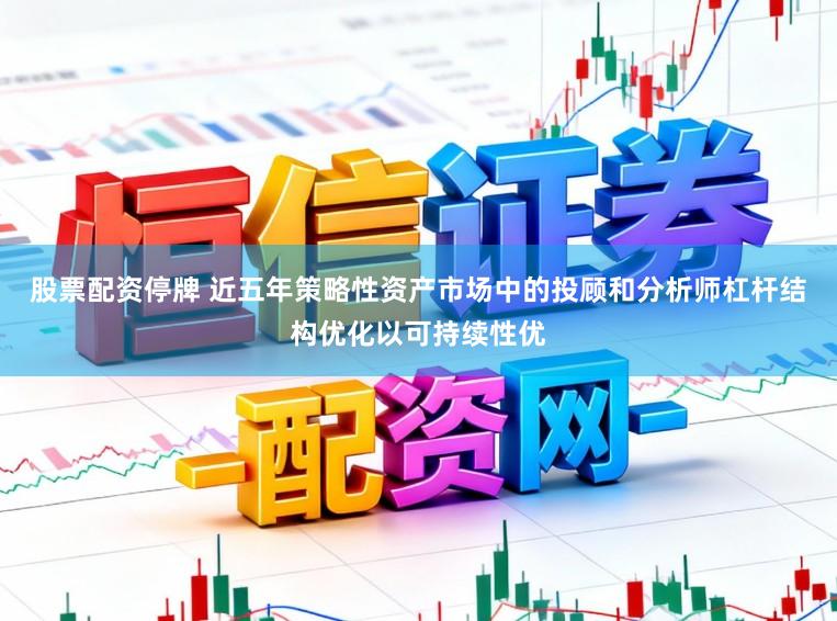股票配资停牌 近五年策略性资产市场中的投顾和分析师杠杆结构优化以可持续性优