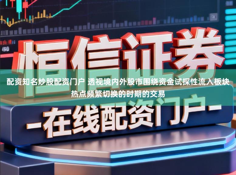 配资知名炒股配资门户 透视境内外股市围绕资金试探性流入板块热点频繁切换的时期的交易