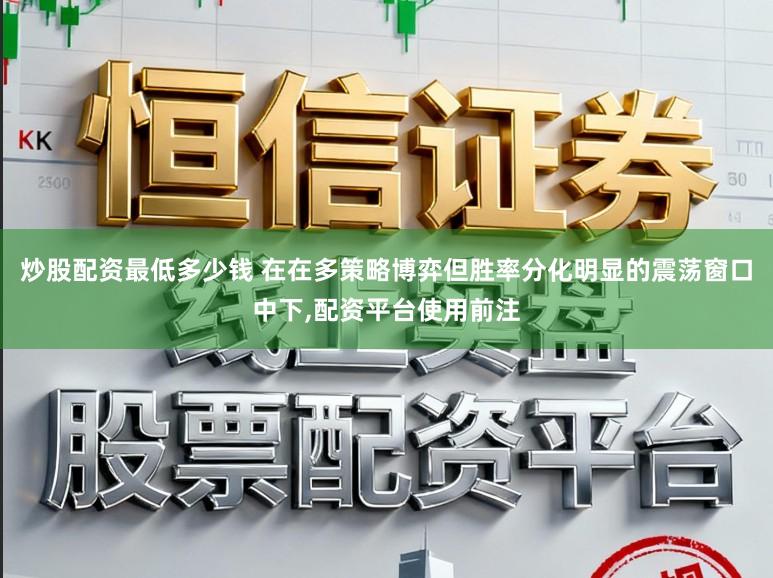 炒股配资最低多少钱 在在多策略博弈但胜率分化明显的震荡窗口中下，配资平台使用前注