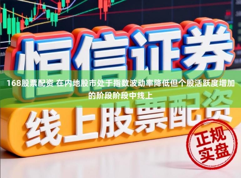 168股票配资 在内地股市处于指数波动率降低但个股活跃度增加的阶段阶段中线上