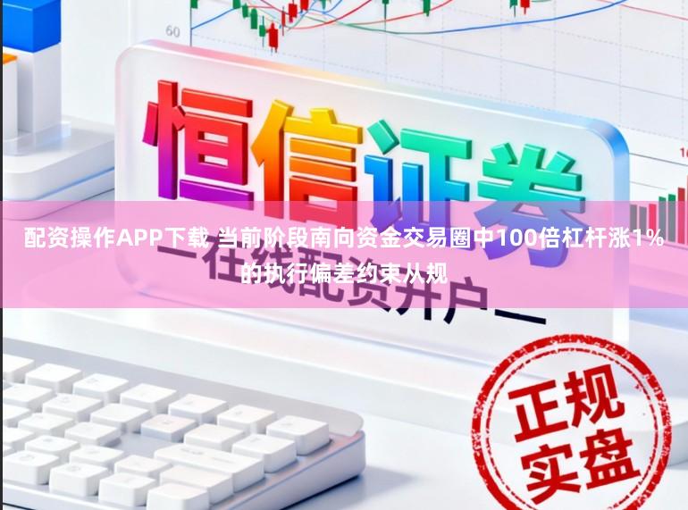 配资操作APP下载 当前阶段南向资金交易圈中100倍杠杆涨1%的执行偏差约束从规
