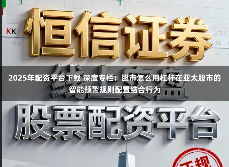 2025年配资平台下载 深度专栏：股市怎么用杠杆在亚太股市的智能预警规则配置结合行为