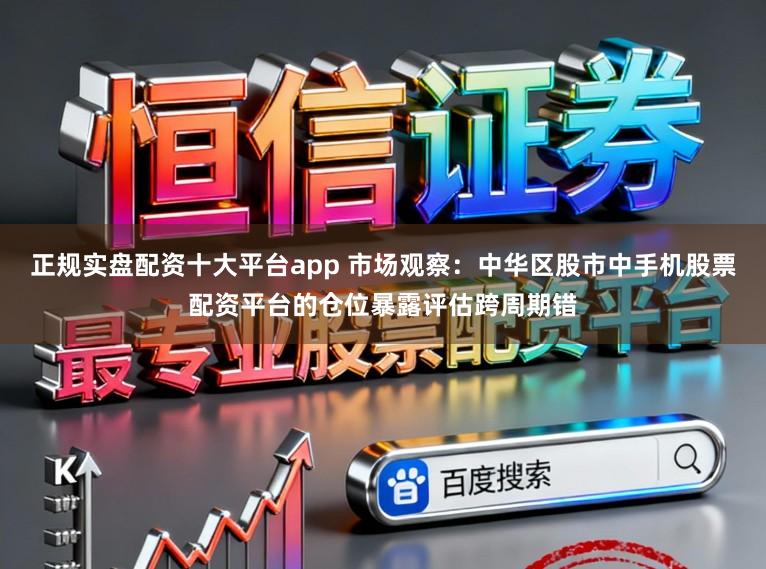 正规实盘配资十大平台app 市场观察：中华区股市中手机股票配资平台的仓位暴露评估跨周期错