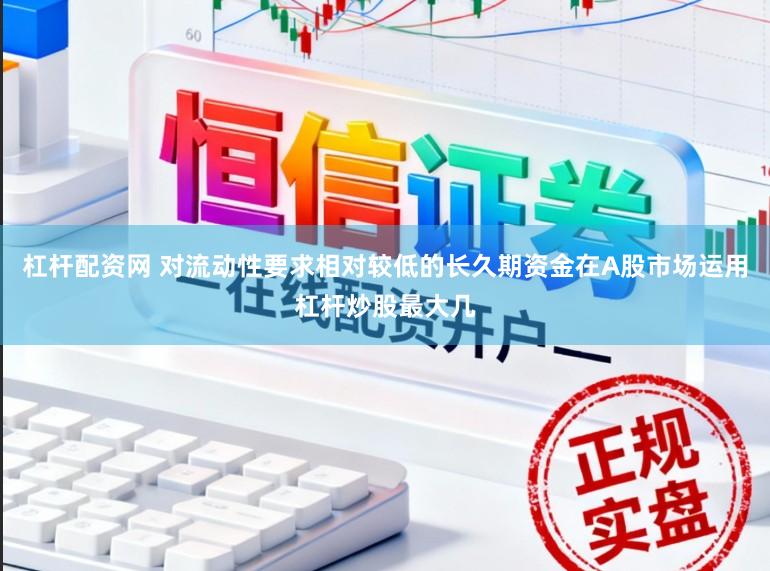 杠杆配资网 对流动性要求相对较低的长久期资金在A股市场运用杠杆炒股最大几