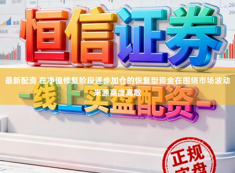 最新配资 在净值修复阶段逐步加仓的恢复型资金在围绕市场波动来源高度离散
