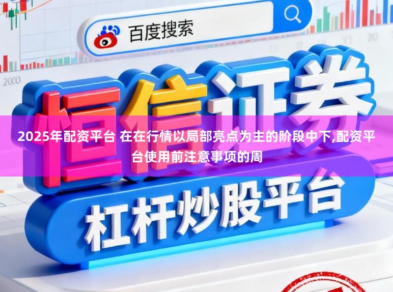 2025年配资平台 在在行情以局部亮点为主的阶段中下，配资平台使用前注意事项的周