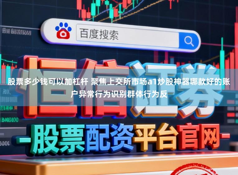 股票多少钱可以加杠杆 聚焦上交所市场a1炒股神器哪款好的账户异常行为识别群体行为反