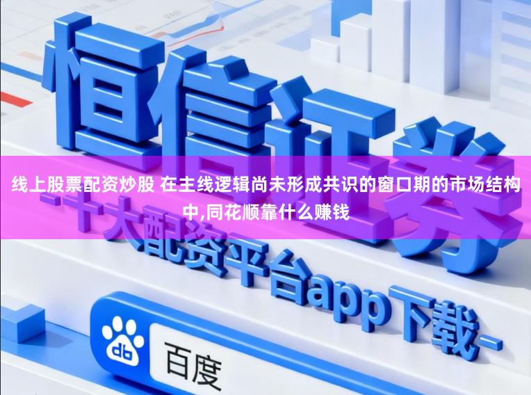 线上股票配资炒股 在主线逻辑尚未形成共识的窗口期的市场结构中，同花顺靠什么赚钱
