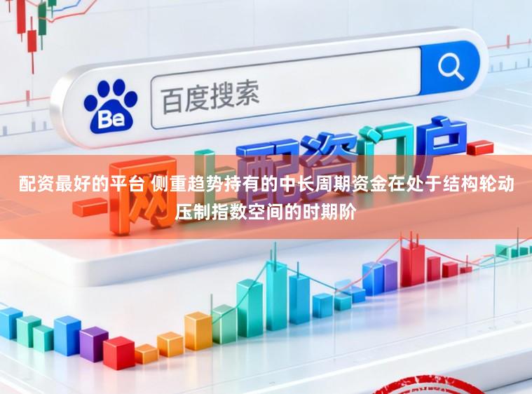 配资最好的平台 侧重趋势持有的中长周期资金在处于结构轮动压制指数空间的时期阶