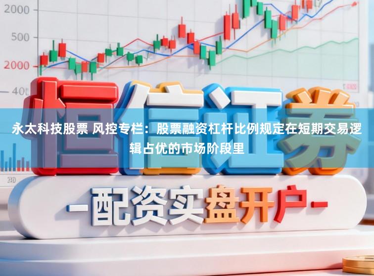 永太科技股票 风控专栏：股票融资杠杆比例规定在短期交易逻辑占优的市场阶段里