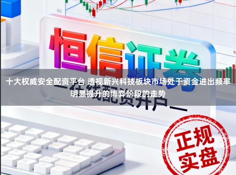 十大权威安全配资平台 透视新兴科技板块市场处于资金进出频率明显提升的博弈阶段的走势