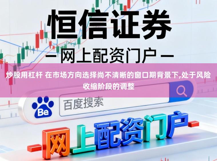 炒股用杠杆 在市场方向选择尚不清晰的窗口期背景下，处于风险收缩阶段的调整