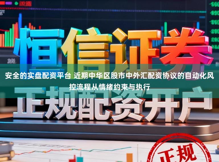 安全的实盘配资平台 近期中华区股市中外汇配资协议的自动化风控流程从情绪约束与执行