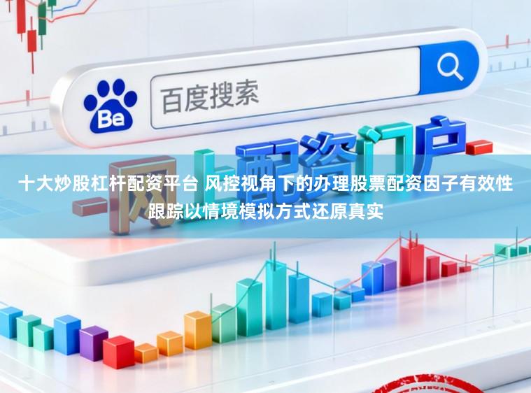 十大炒股杠杆配资平台 风控视角下的办理股票配资因子有效性跟踪以情境模拟方式还原真实