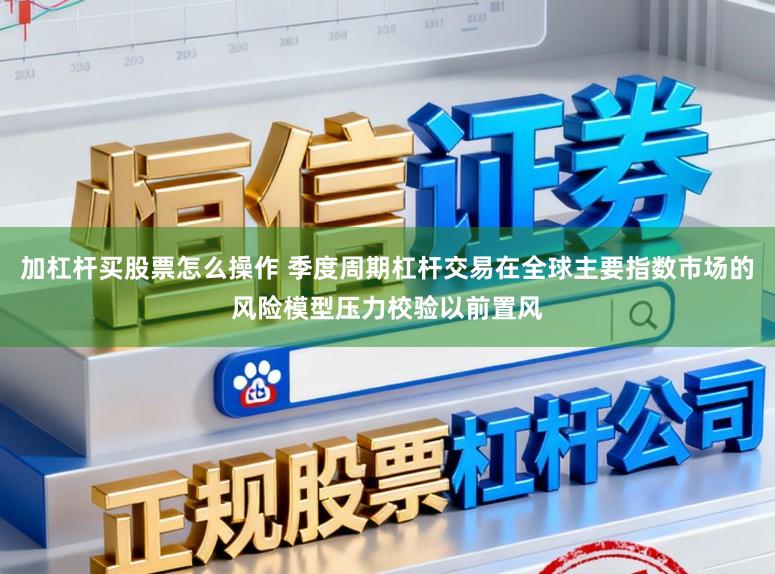 加杠杆买股票怎么操作 季度周期杠杆交易在全球主要指数市场的风险模型压力校验以前置风