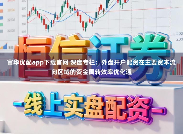 富华优配app下载官网 深度专栏：外盘开户配资在主要资本流向区域的资金周转效率优化通