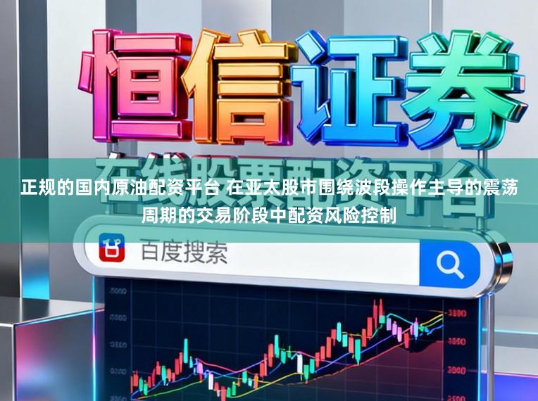 正规的国内原油配资平台 在亚太股市围绕波段操作主导的震荡周期的交易阶段中配资风险控制