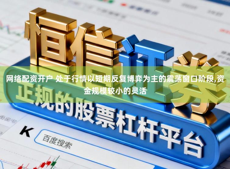 网络配资开户 处于行情以短期反复博弈为主的震荡窗口阶段，资金规模较小的灵活