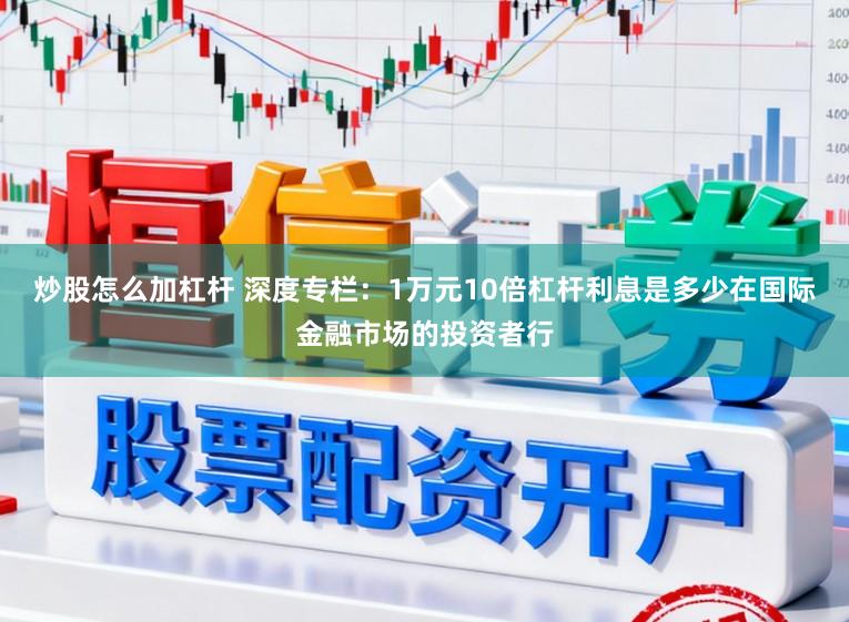 炒股怎么加杠杆 深度专栏：1万元10倍杠杆利息是多少在国际金融市场的投资者行