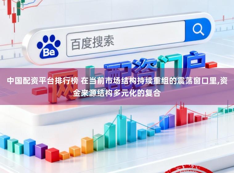 中国配资平台排行榜 在当前市场结构持续重组的震荡窗口里，资金来源结构多元化的复合
